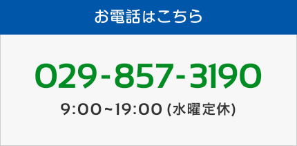 お電話はこちら 029-857-3190 9:00~19:00 (水曜定休)